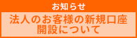 お知らせ 法人のお客様の新規口座開設について